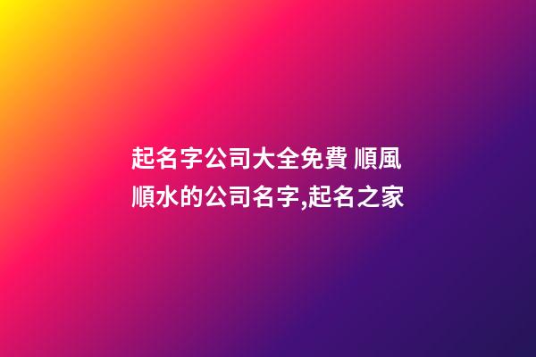 起名字公司大全免費 順風順水的公司名字,起名之家-第1張-公司起名-玄機派